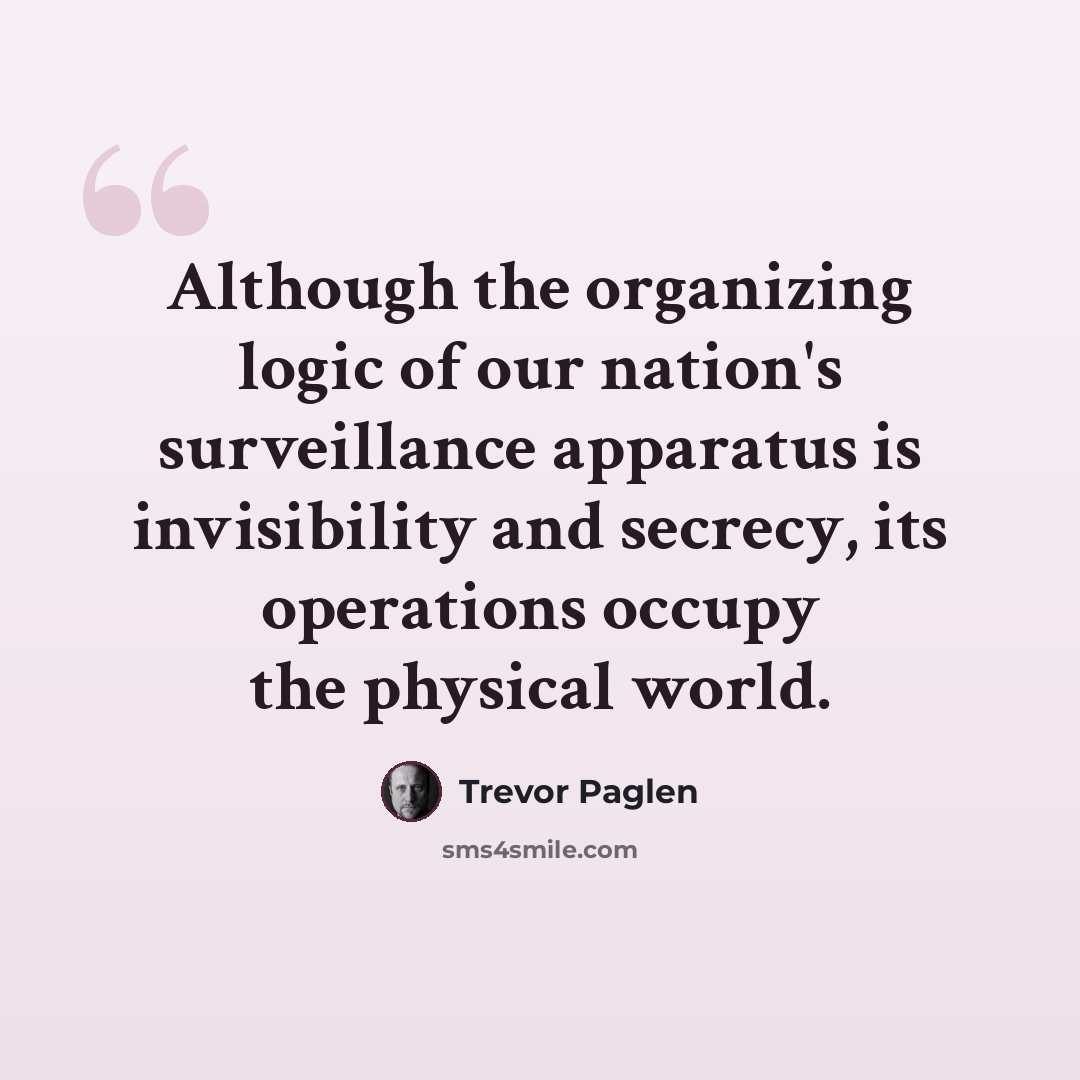 “Although the organizing logic of our nation's surveillance apparatus is invisibility and secrecy, its operations occupy the physical world.” quote by Trevor Paglen