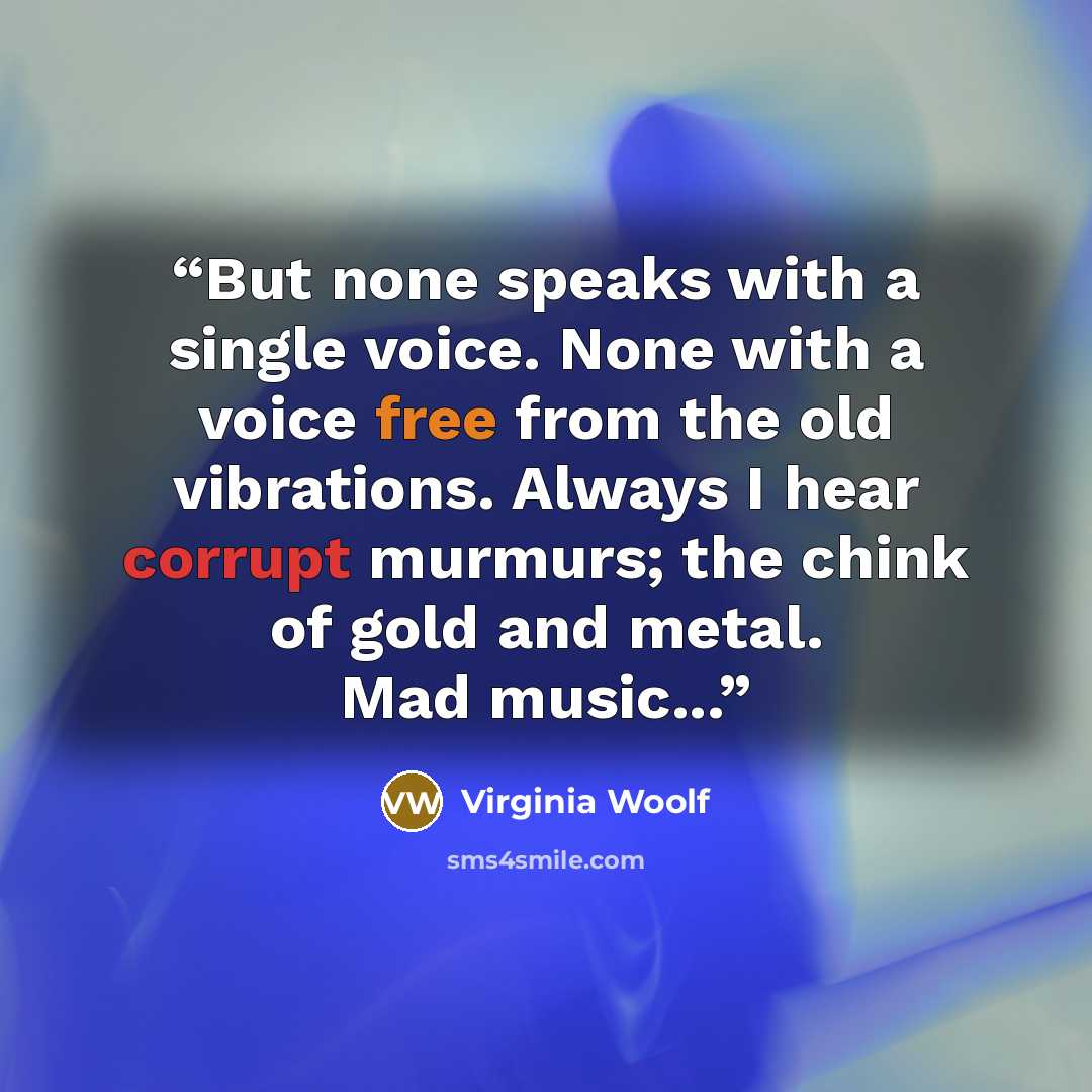 “But none speaks with a single voice. None with a voice free from the old vibrations. Always I hear corrupt murmurs; the chink of gold and metal. Mad music...” quote by Virginia Woolf