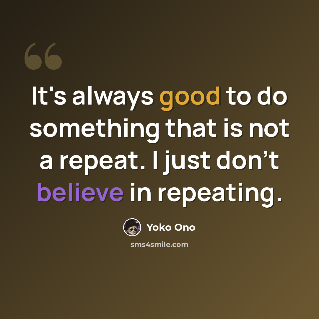 “It's always good to do something that is not a repeat. I just don't believe in repeating.” quote by Yoko Ono