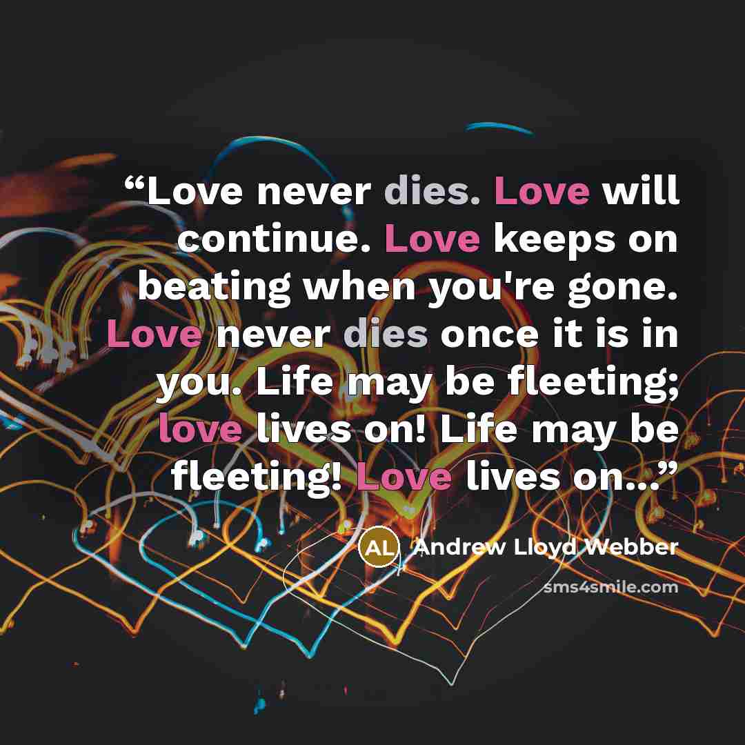 “Love never dies. Love will continue. Love keeps on beating when you're gone. Love never dies once it is in you. Life may be fleeting; love lives on! Life may be fleeting! Love lives on...” quote by Andrew Lloyd Webber