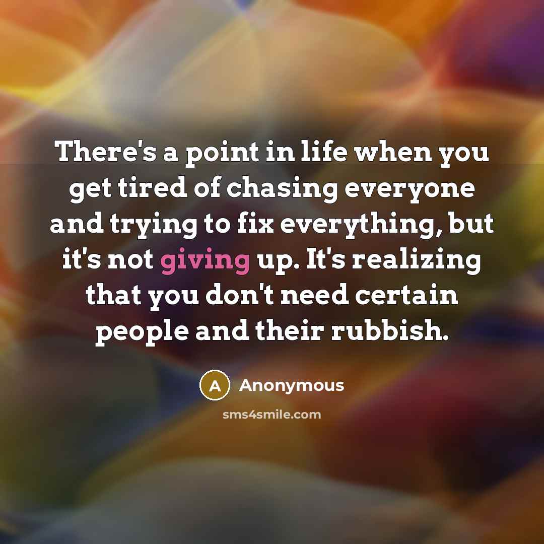“There's a point in life when you get tired of chasing everyone and trying to fix everything, but it's not giving up. It's realizing that you don't need certain people and their rubbish.” quote by Anonymous