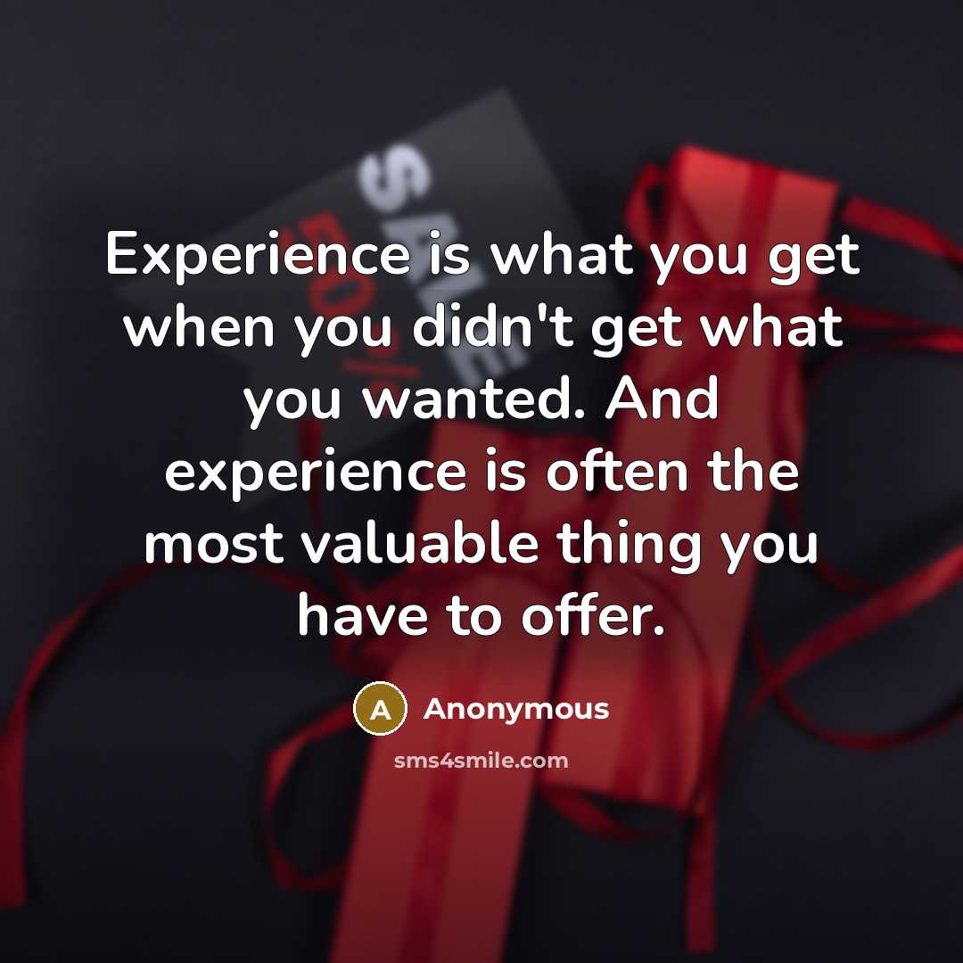 “Experience is what you get when you didn't get what you wanted. And experience is often the most valuable thing you have to offer.” quote by Anonymous