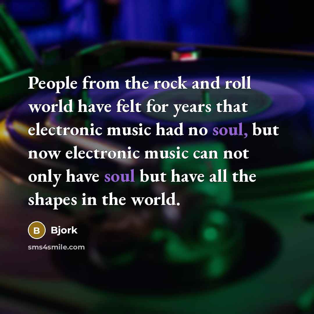 “People from the rock and roll world have felt for years that electronic music had no soul, but now electronic music can not only have soul but have all the shapes in the world.” quote by Bjork