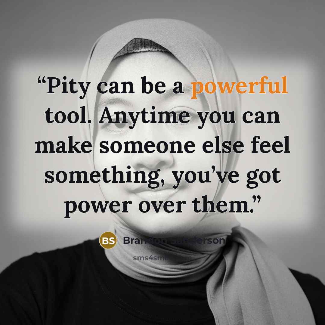 “Pity can be a powerful tool. Anytime you can make someone else feel something, you’ve got power over them.” quote by Brandon Sanderson