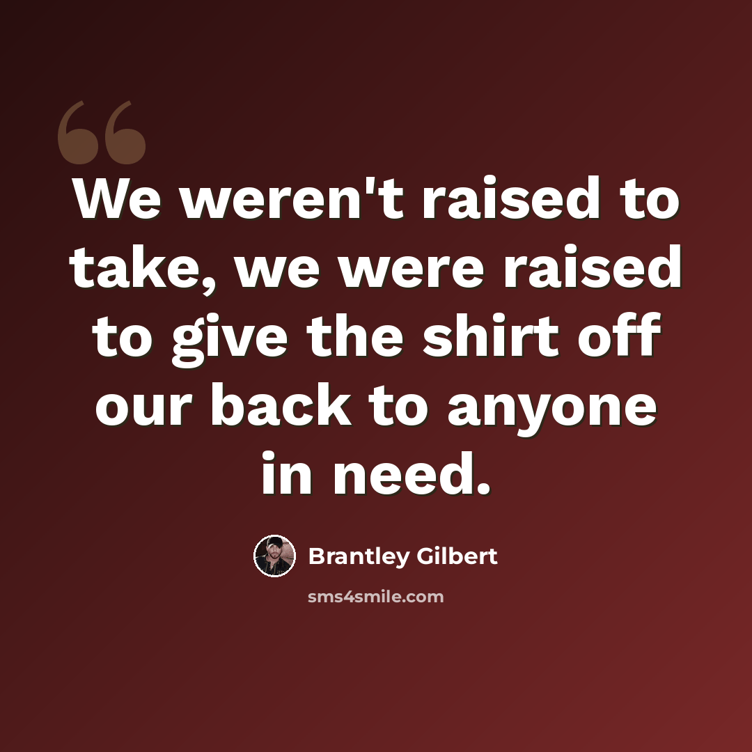 “We weren't raised to take, we were raised to give the shirt off our back to anyone in need.” quote by Brantley Gilbert