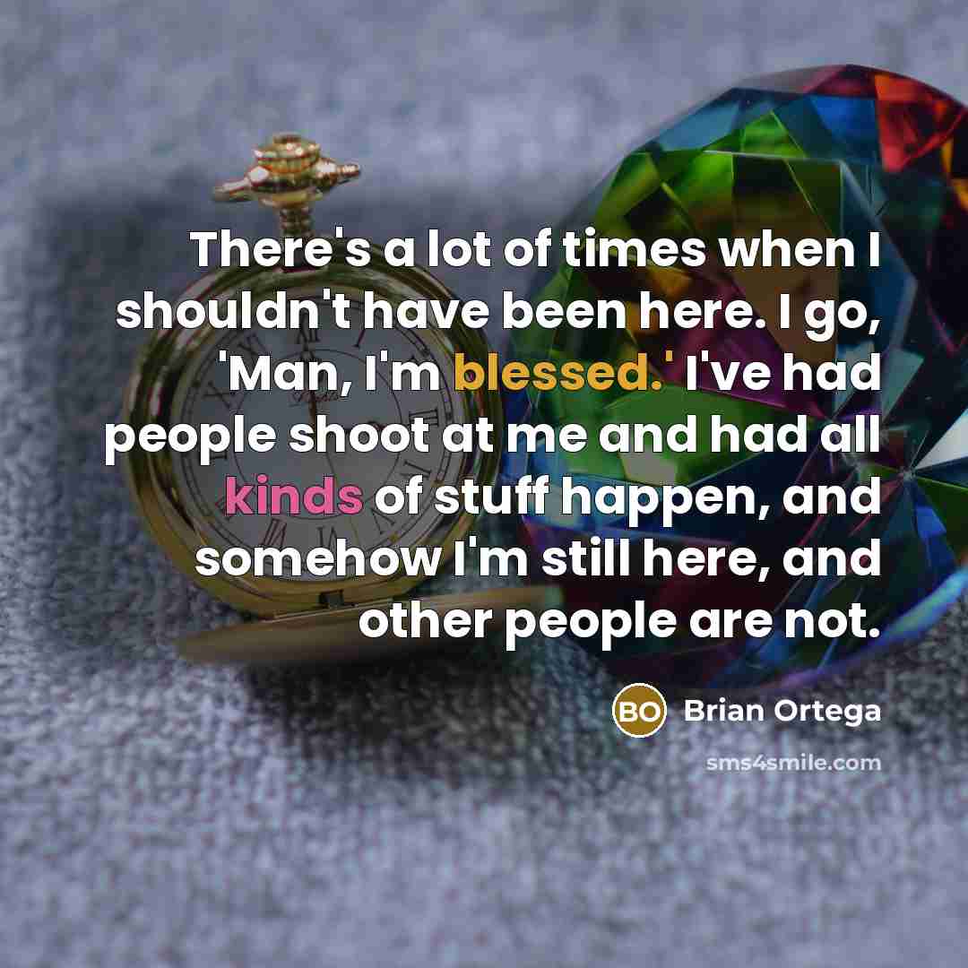 “There's a lot of times when I shouldn't have been here. I go, 'Man, I'm blessed.' I've had people shoot at me and had all kinds of stuff happen, and somehow I'm still here, and other people are not.” quote by Brian Ortega