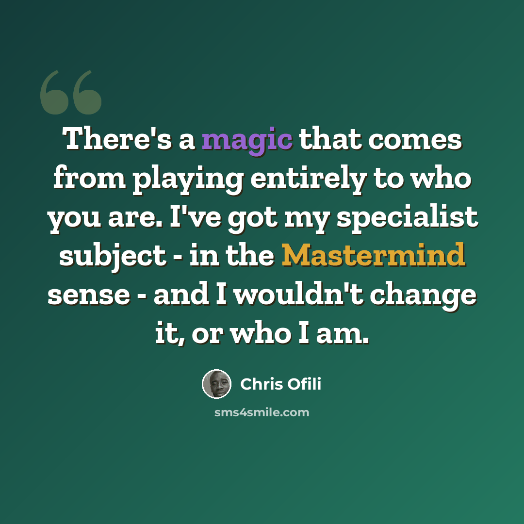 “There's a magic that comes from playing entirely to who you are. I've got my specialist subject - in the Mastermind sense - and I wouldn't change it, or who I am.” quote by Chris Ofili