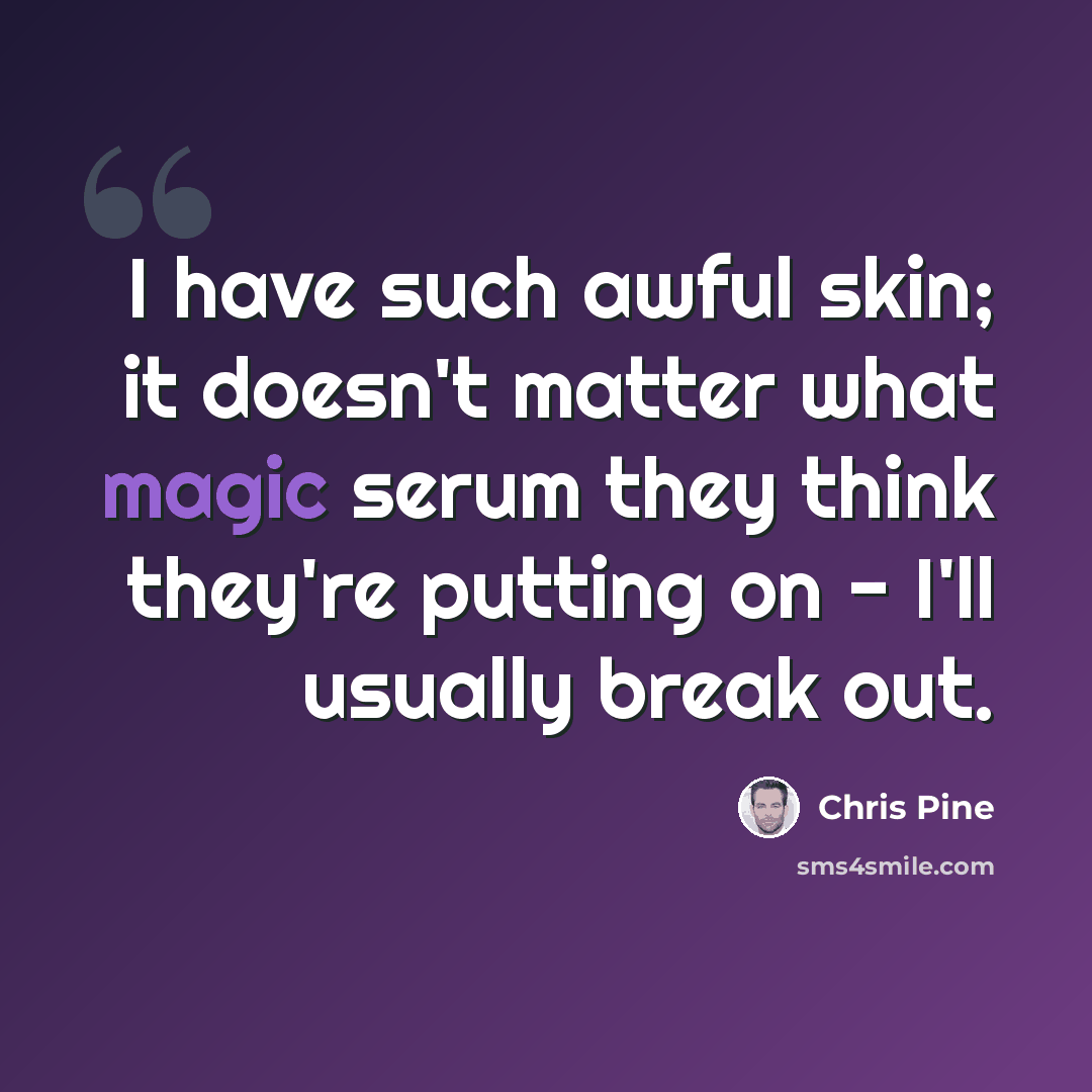 “I have such awful skin; it doesn't matter what magic serum they think they're putting on - I'll usually break out.” quote by Chris Pine