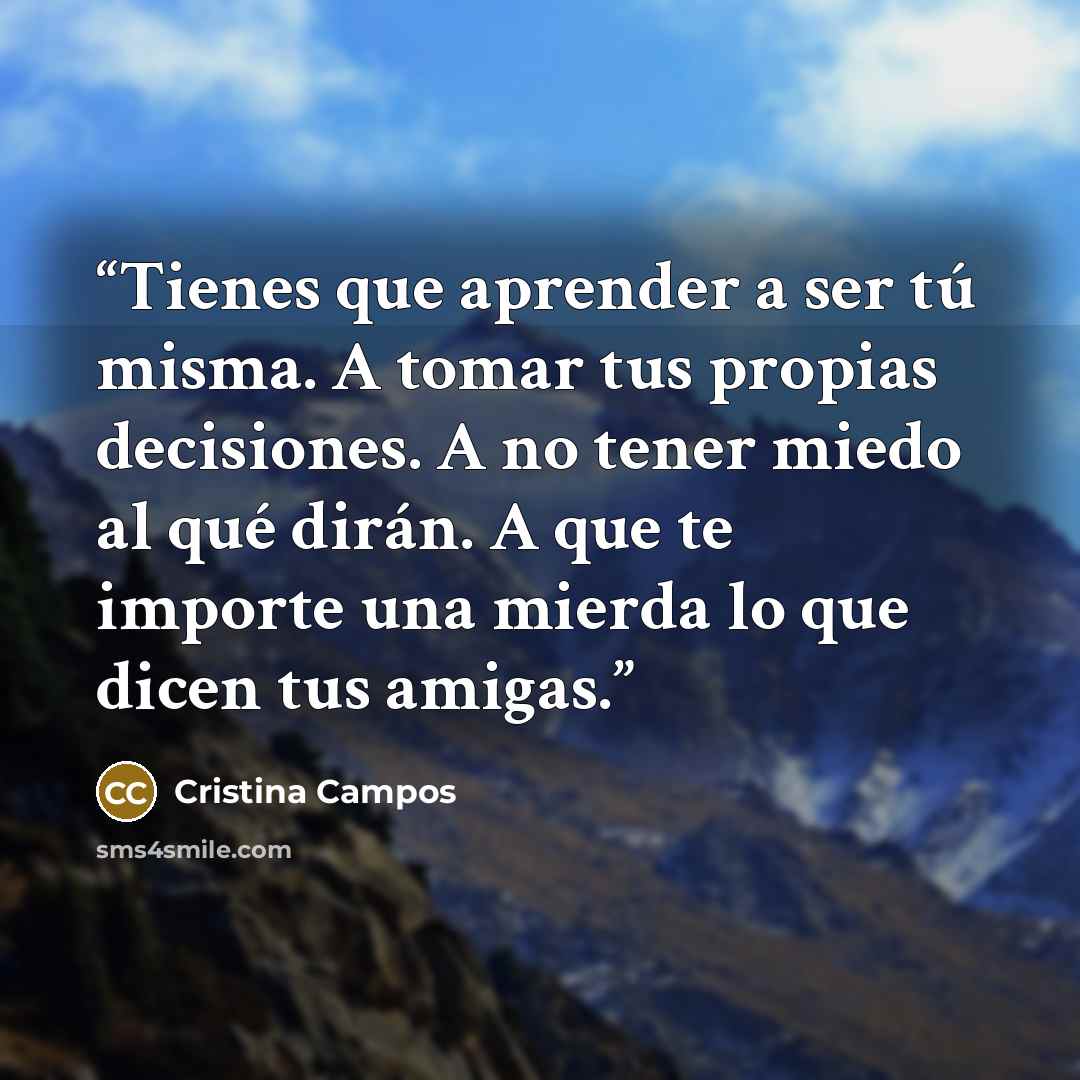 “Tienes que aprender a ser tú misma. A tomar tus propias decisiones. A no tener miedo al qué dirán. A que te importe una mierda lo que dicen tus amigas.” quote by Cristina Campos