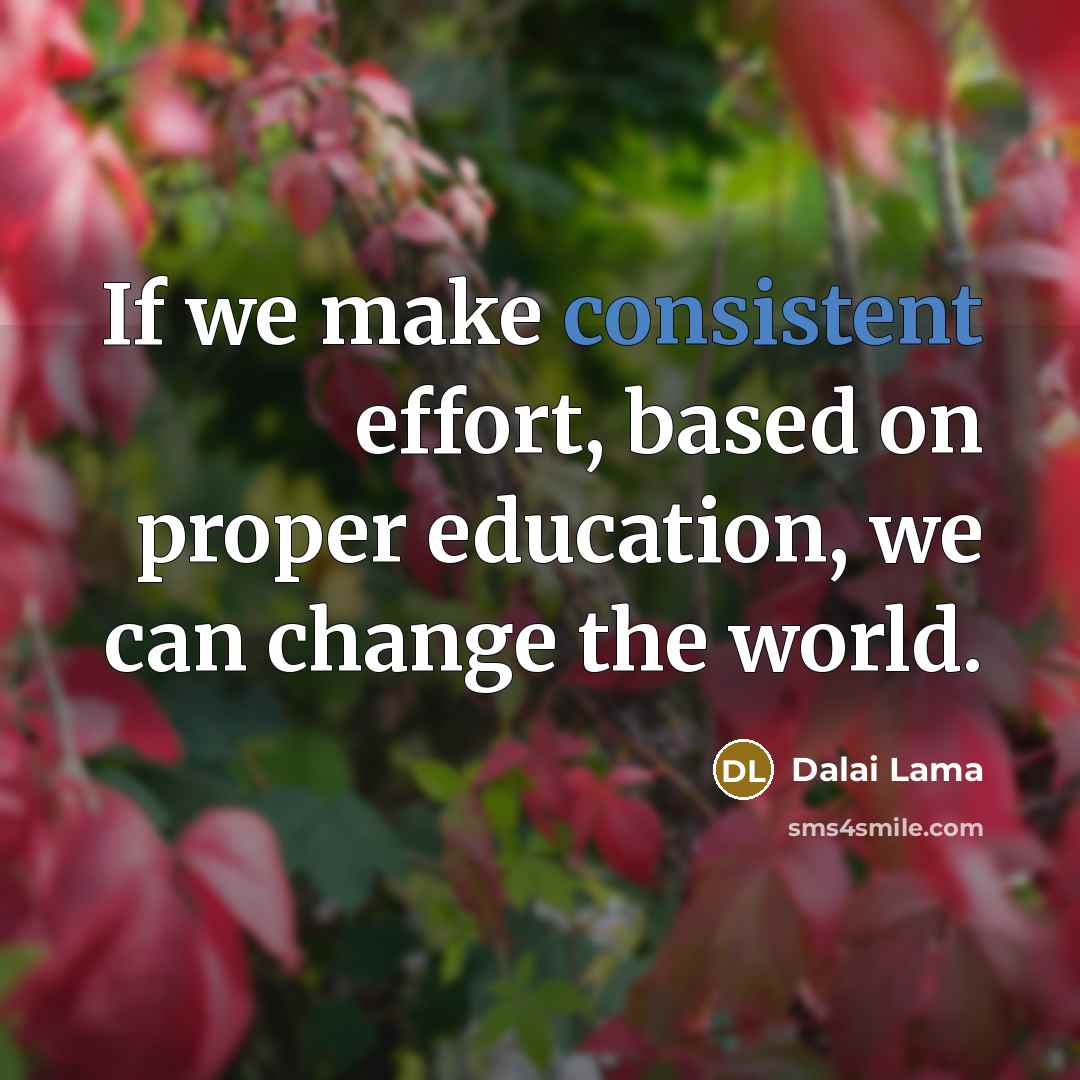 “If we make consistent effort, based on proper education, we can change the world.” quote by Dalai Lama