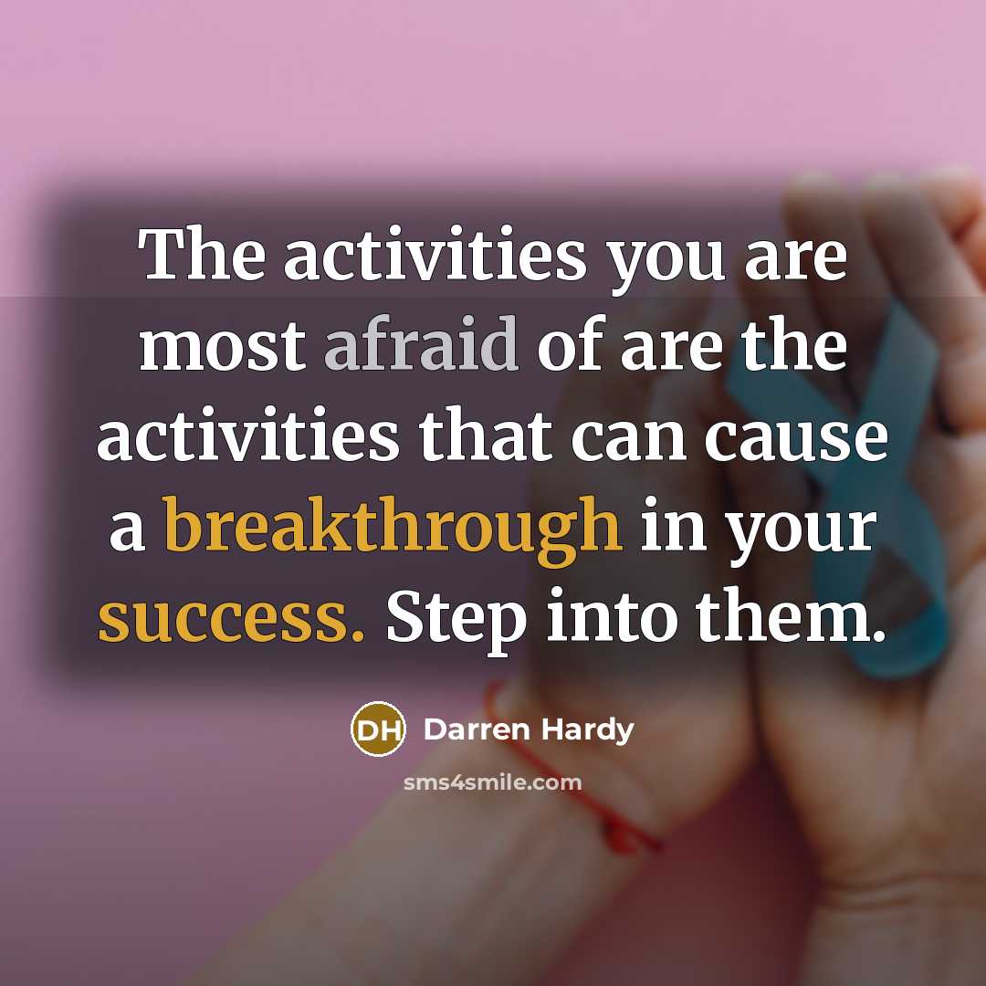 “The activities you are most afraid of are the activities that can cause a breakthrough in your success. Step into them.” quote by Darren Hardy