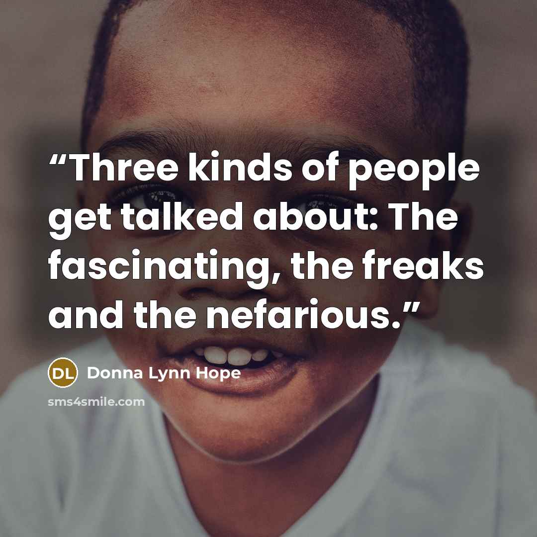 “Three kinds of people get talked about: The fascinating, the freaks and the nefarious.” quote by Donna Lynn Hope