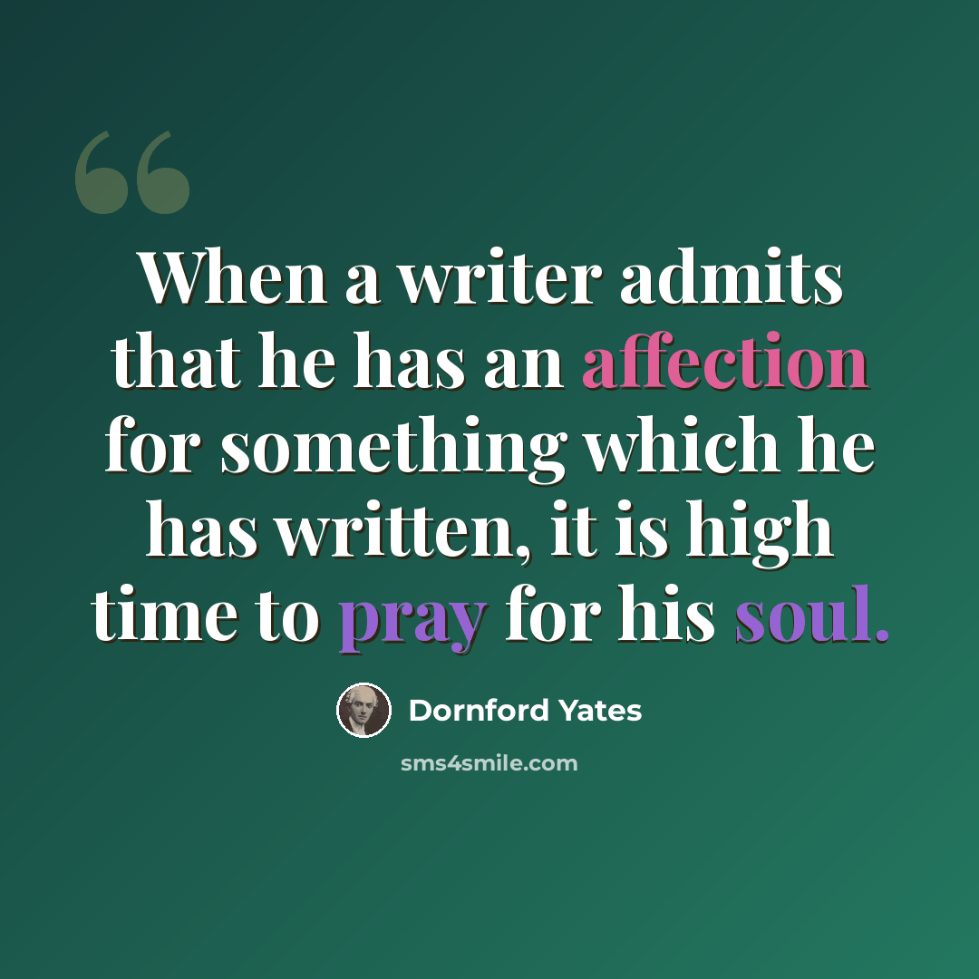 “When a writer admits that he has an affection for something which he has written, it is high time to pray for his soul.” quote by Dornford Yates