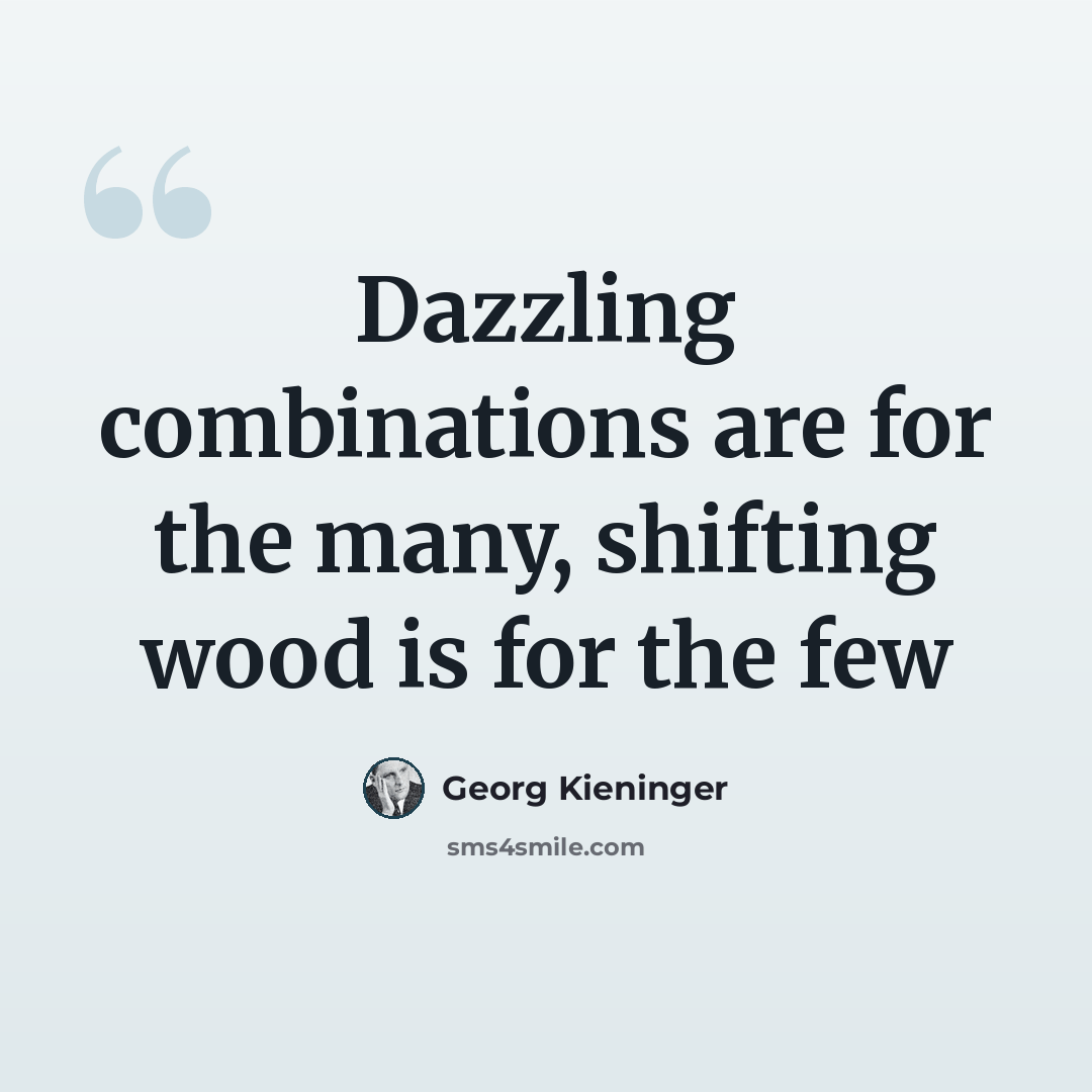 “Dazzling combinations are for the many, shifting wood is for the few” quote by Georg Kieninger