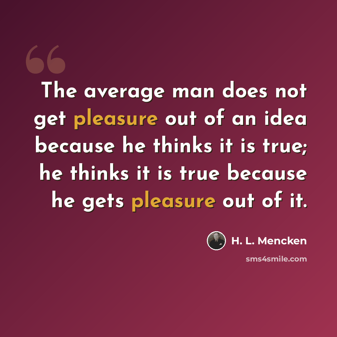 “The average man does not get pleasure out of an idea because he thinks it is true; he thinks it is true because he gets pleasure out of it.” quote by H. L. Mencken