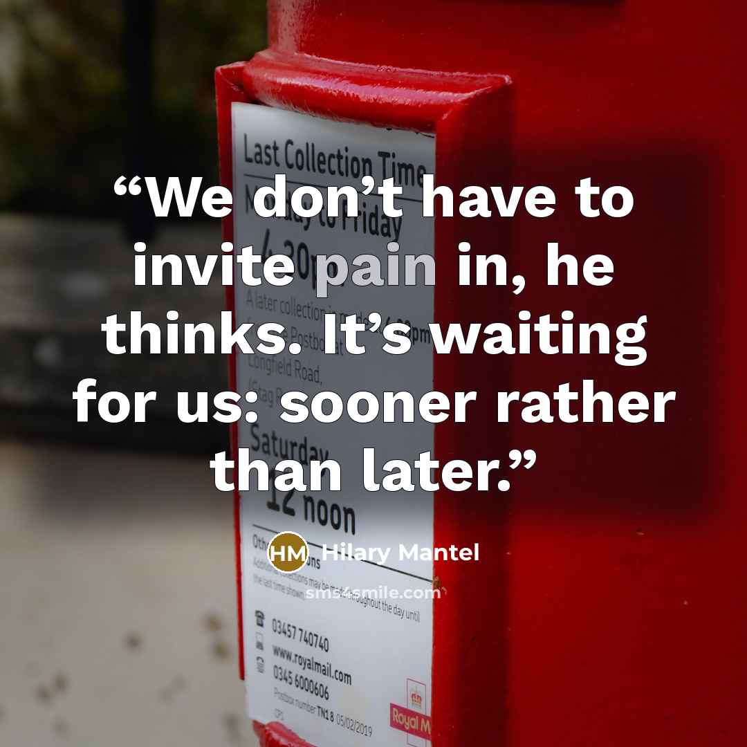 “We don’t have to invite pain in, he thinks. It’s waiting for us: sooner rather than later.” quote by Hilary Mantel
