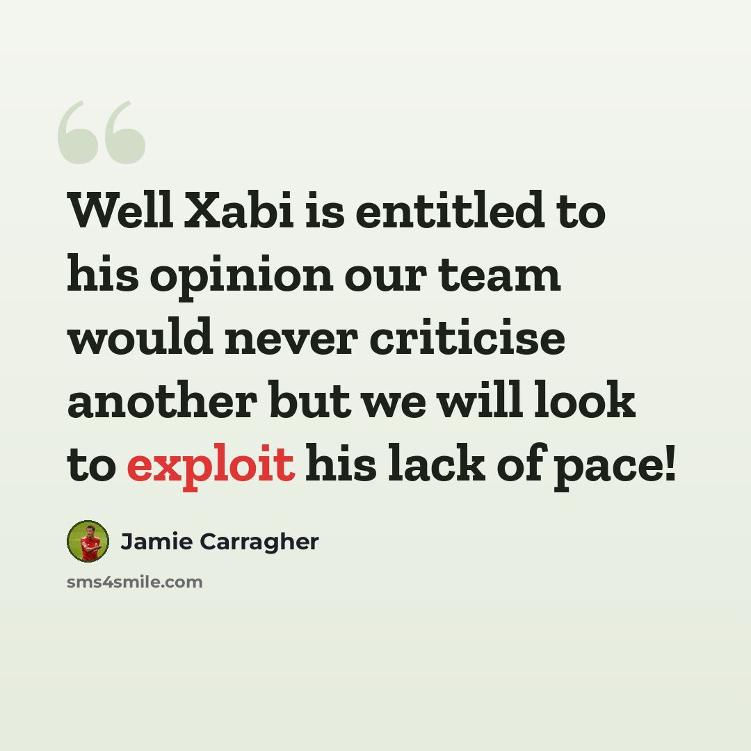 “Well Xabi is entitled to his opinion our team would never criticise another but we will look to exploit his lack of pace!” quote by Jamie Carragher