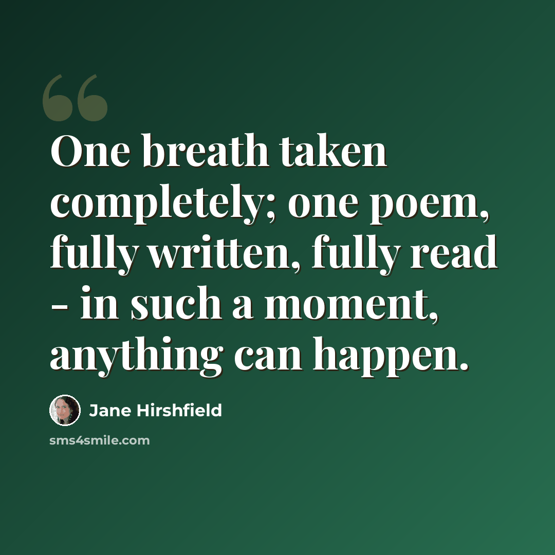 “One breath taken completely; one poem, fully written, fully read - in such a moment, anything can happen.” quote by Jane Hirshfield