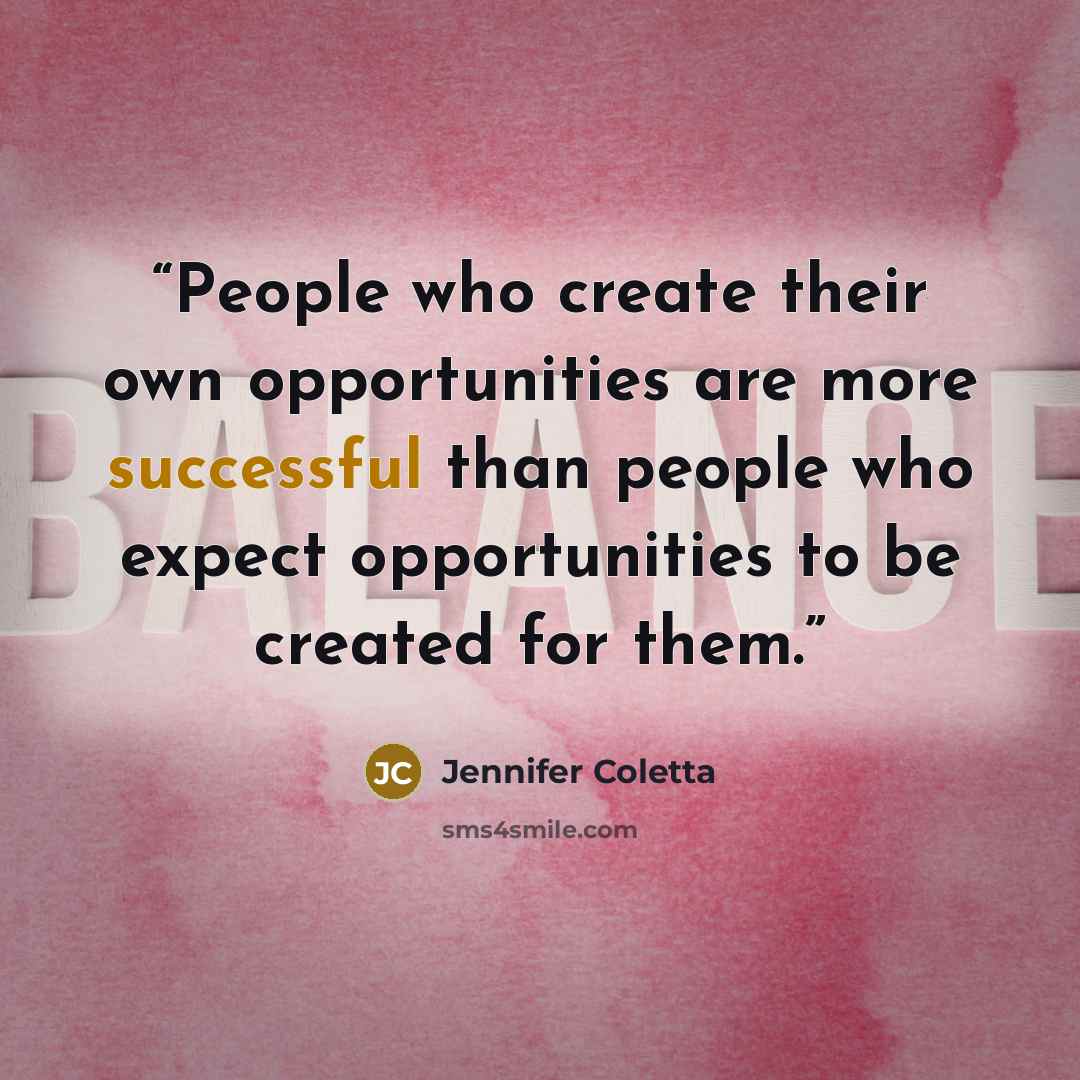 “People who create their own opportunities are more successful than people who expect opportunities to be created for them.” quote by Jennifer Coletta