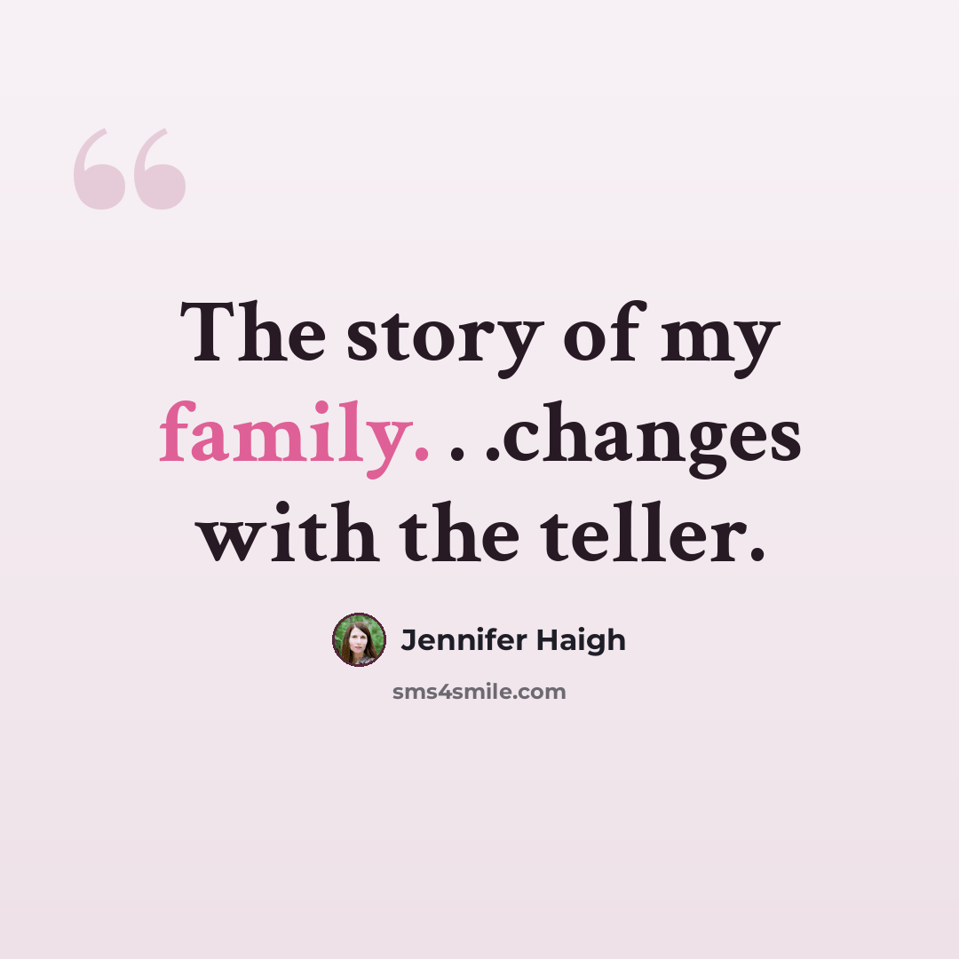 “The story of my family. . .changes with the teller.” quote by Jennifer Haigh