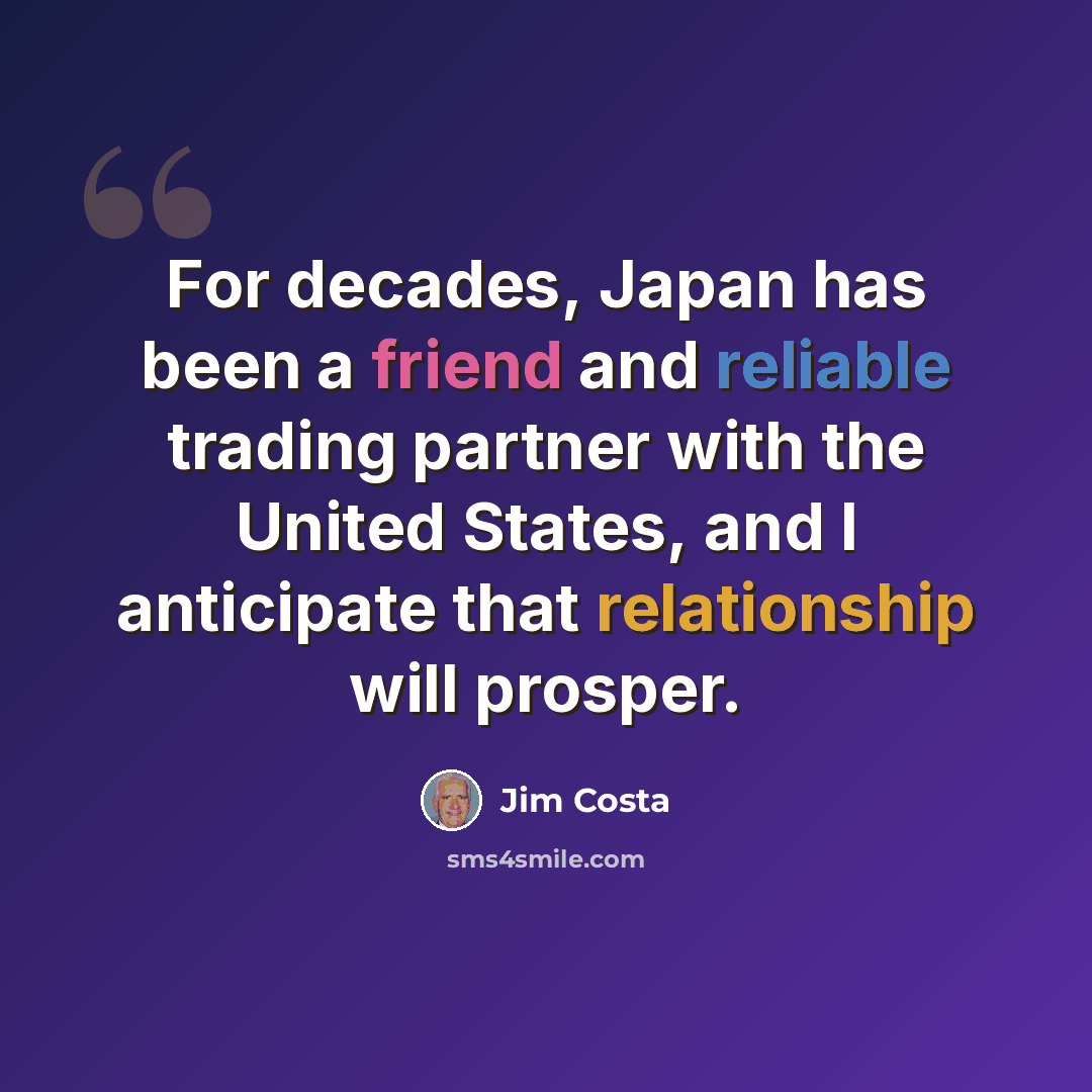 “For decades, Japan has been a friend and reliable trading partner with the United States, and I anticipate that relationship will prosper.” quote by Jim Costa