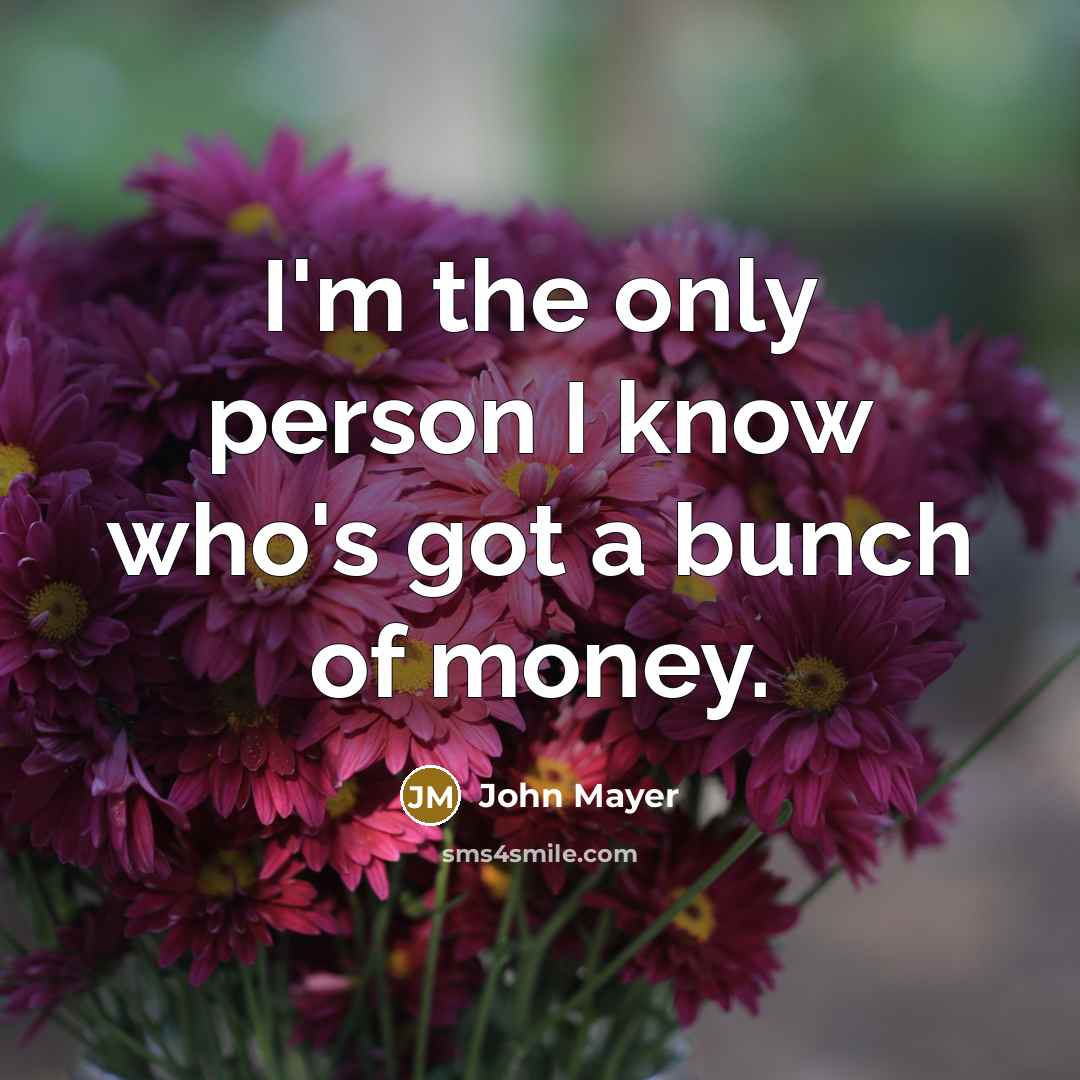 “I'm the only person I know who's got a bunch of money.” quote by John Mayer
