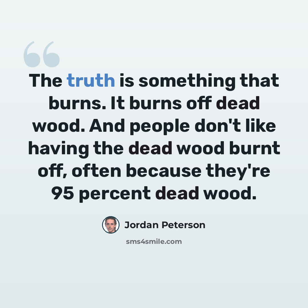 “The truth is something that burns. It burns off dead wood. And people don't like having the dead wood burnt off, often because they're 95 percent dead wood.” quote by Jordan Peterson