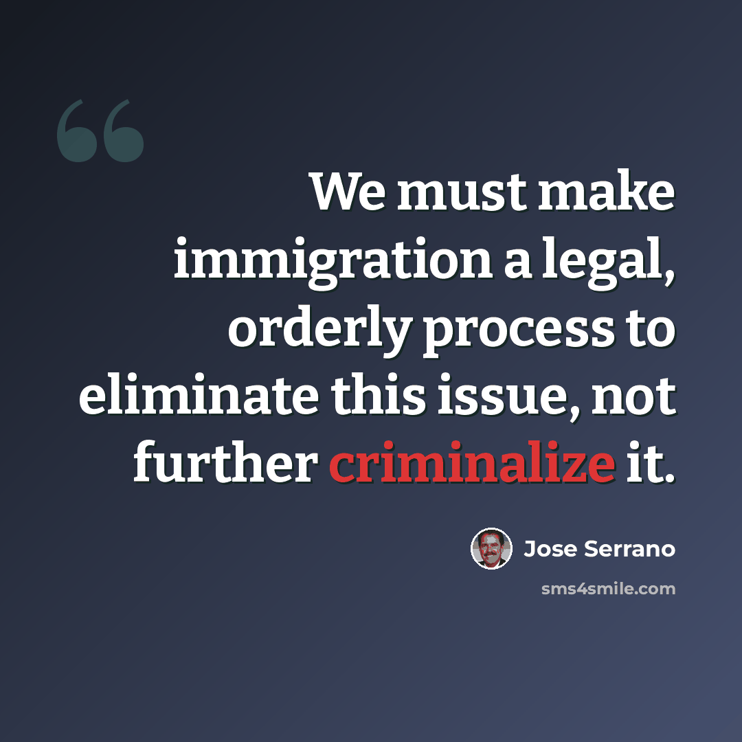 “We must make immigration a legal, orderly process to eliminate this issue, not further criminalize it.” quote by Jose Serrano