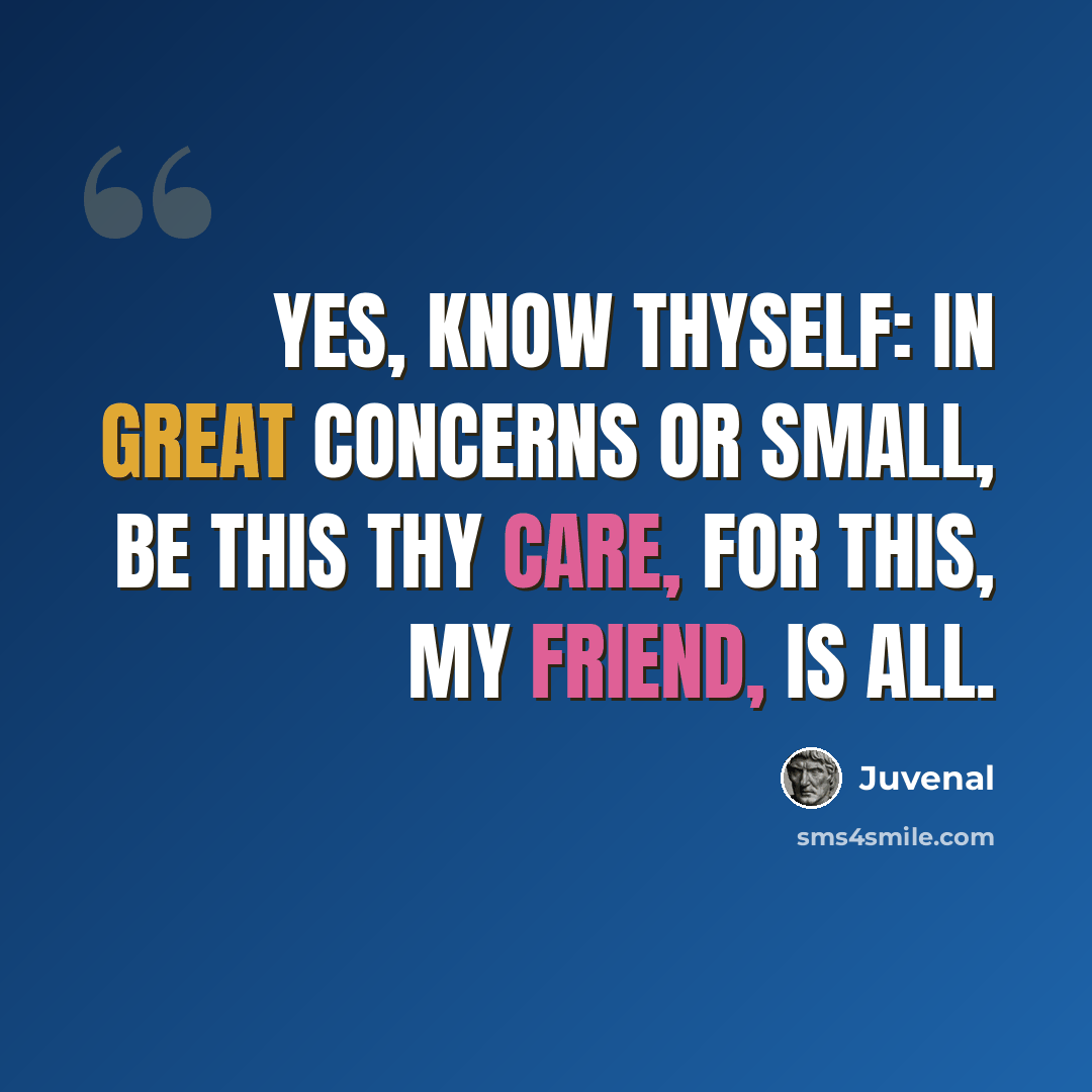 “Yes, know thyself: in great concerns or small, be this thy care, for this, my friend, is all.” quote by Juvenal