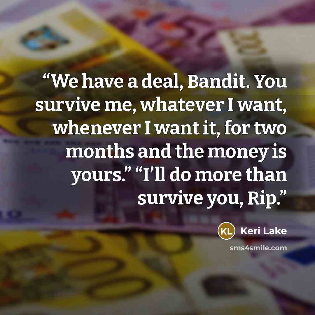 “We have a deal, Bandit. You survive me, whatever I want, whenever I want it, for two months and the money is yours.” “I’ll do more than survive you, Rip.” quote by Keri Lake