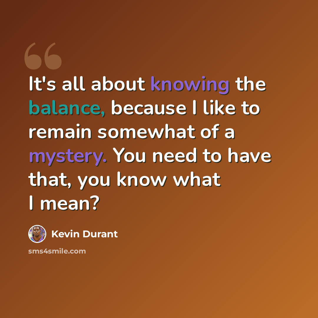 “It's all about knowing the balance, because I like to remain somewhat of a mystery. You need to have that, you know what I mean?” quote by Kevin Durant