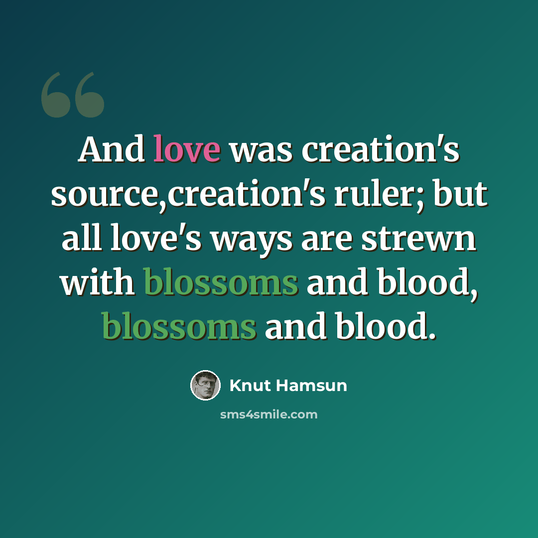 “And love was creation's source,creation's ruler; but all love's ways are strewn with blossoms and blood, blossoms and blood.” quote by Knut Hamsun