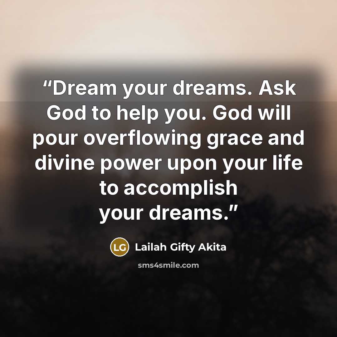 “Dream your dreams. Ask God to help you. God will pour overflowing grace and divine power upon your life to accomplish your dreams.” quote by Lailah Gifty Akita
