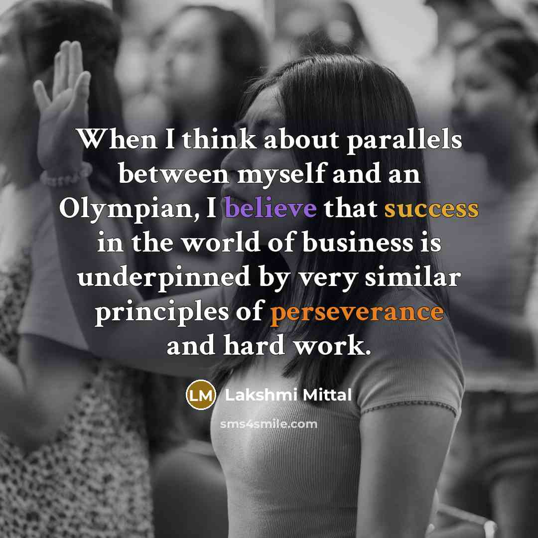 “When I think about parallels between myself and an Olympian, I believe that success in the world of business is underpinned by very similar principles of perseverance and hard work.” quote by Lakshmi Mittal