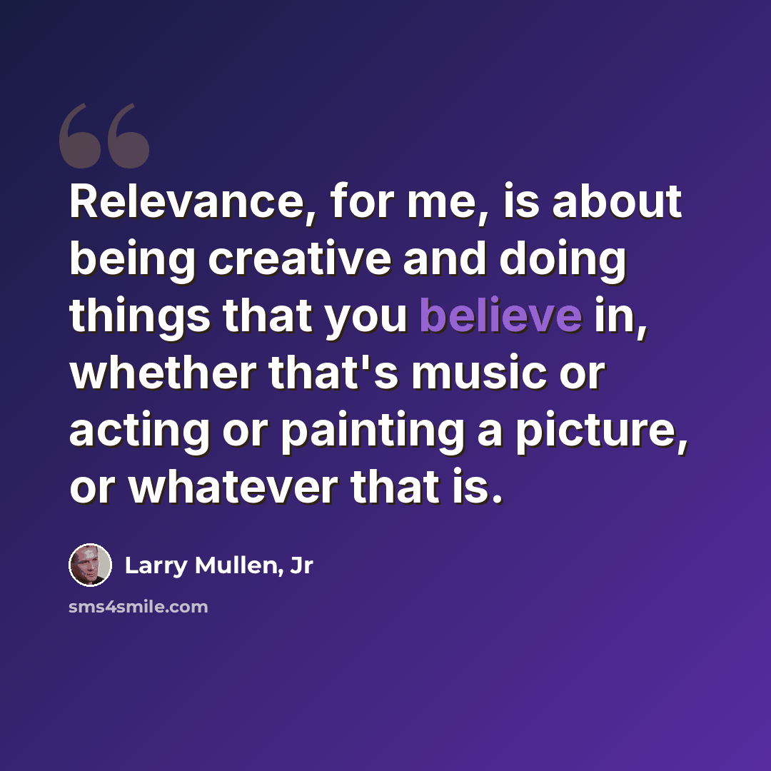 “Relevance, for me, is about being creative and doing things that you believe in, whether that's music or acting or painting a picture, or whatever that is.” quote by Larry Mullen, Jr
