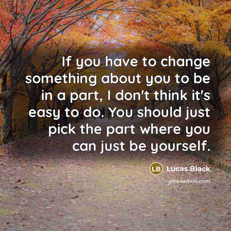 “If you have to change something about you to be in a part, I don't think it's easy to do. You should just pick the part where you can just be yourself.” quote by Lucas Black