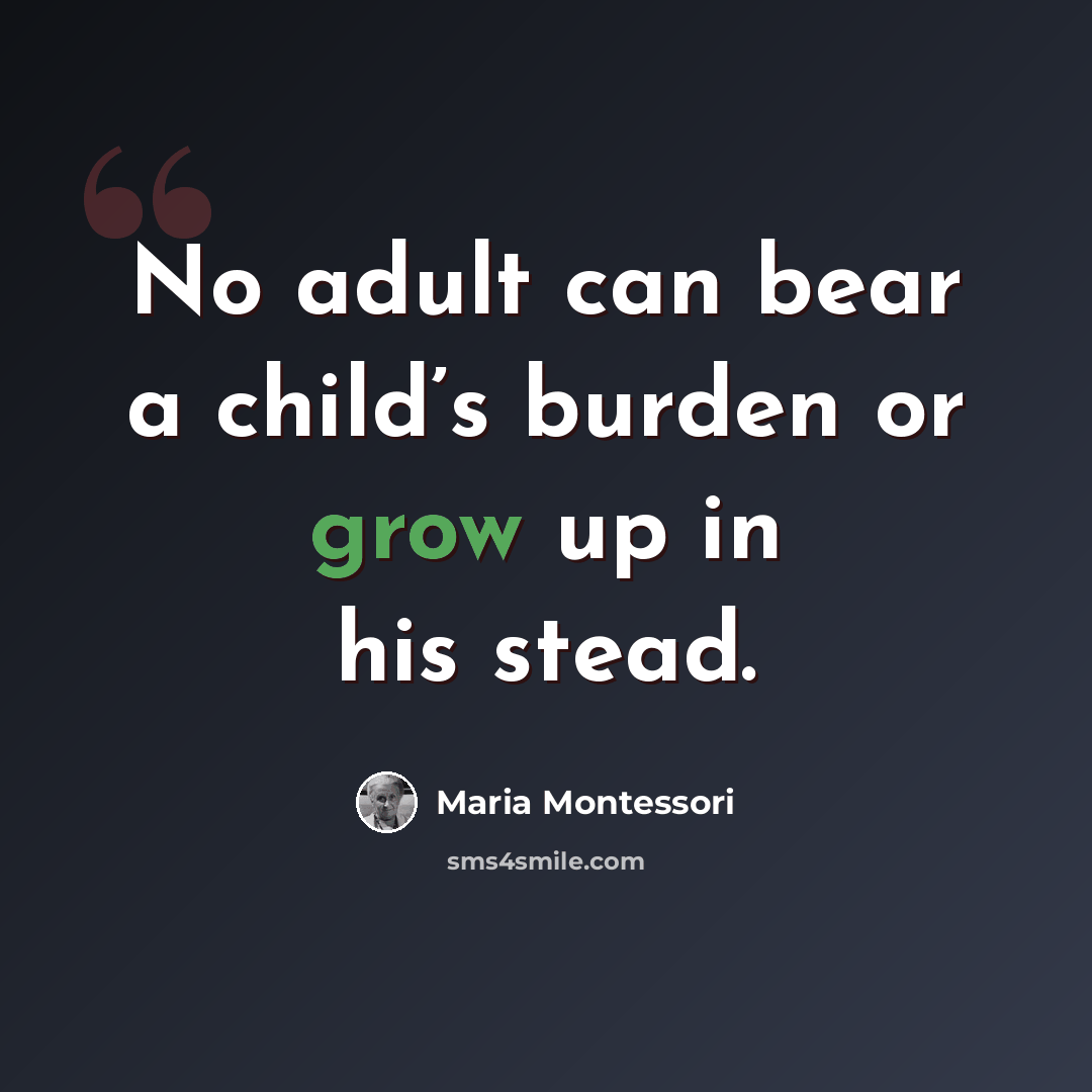 “No adult can bear a child’s burden or grow up in his stead.” quote by Maria Montessori