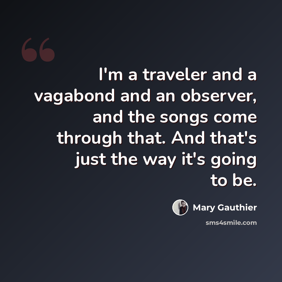 “I'm a traveler and a vagabond and an observer, and the songs come through that. And that's just the way it's going to be.” quote by Mary Gauthier