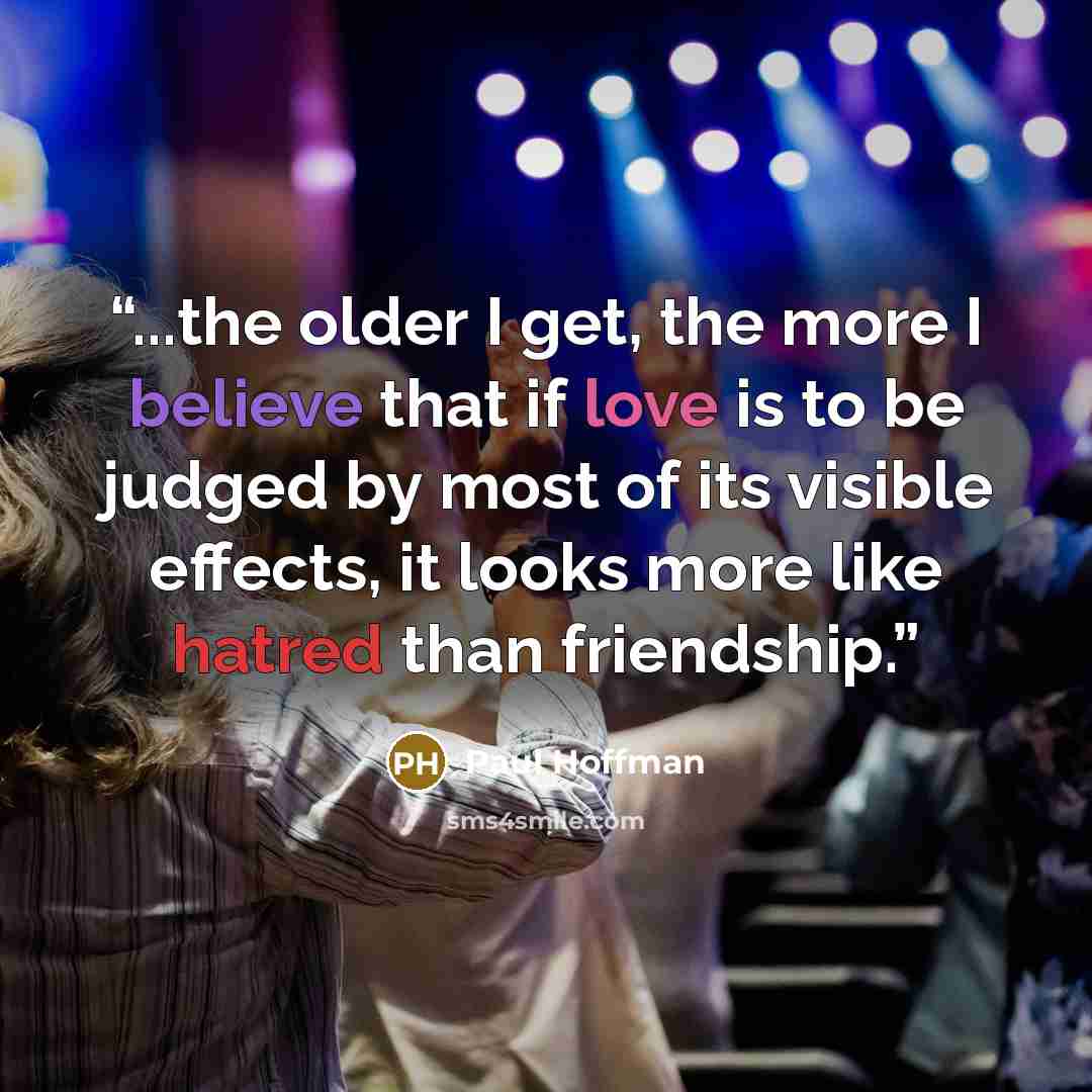 “...the older I get, the more I believe that if love is to be judged by most of its visible effects, it looks more like hatred than friendship.” quote by Paul Hoffman