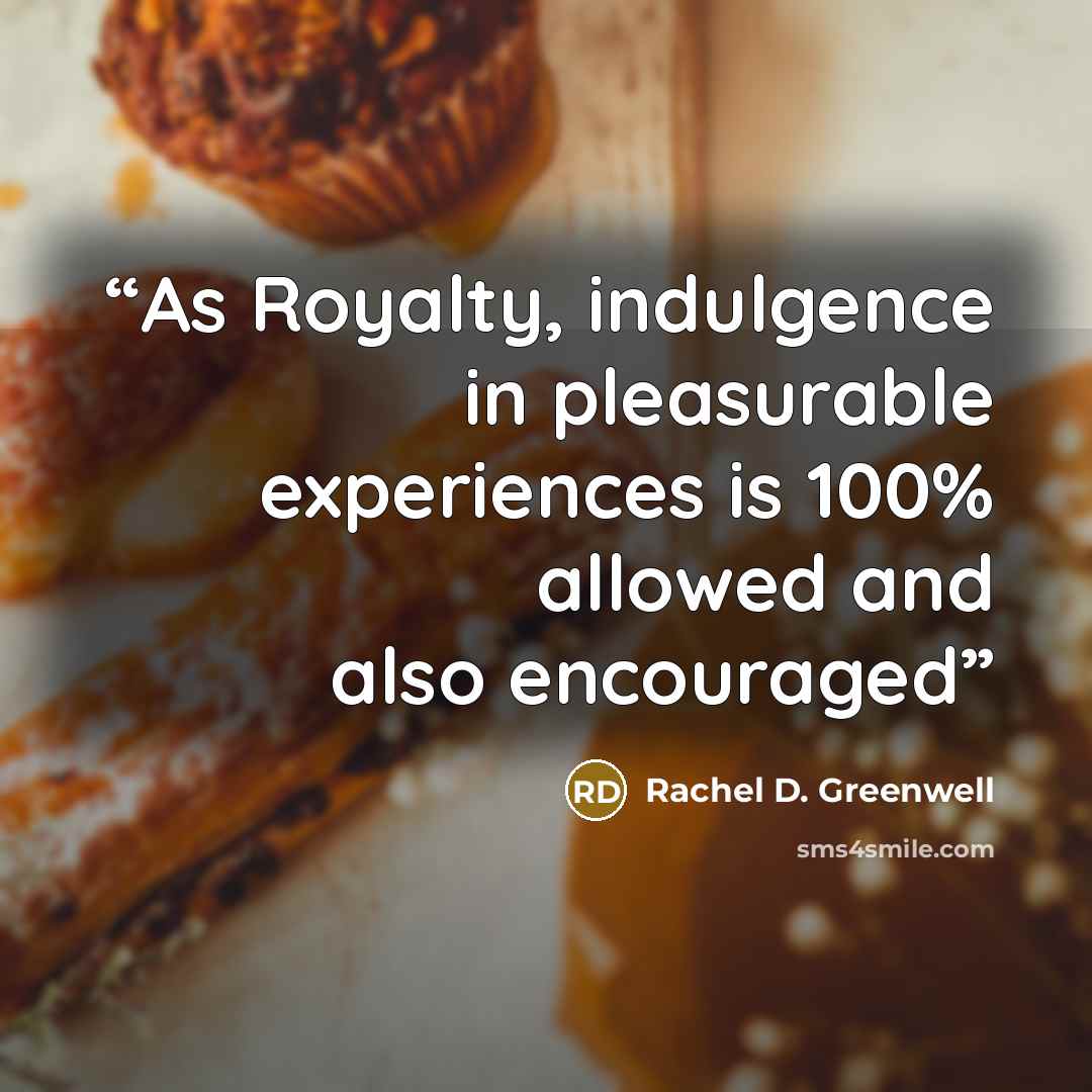 “As Royalty, indulgence in pleasurable experiences is 100% allowed and also encouraged” quote by Rachel D. Greenwell