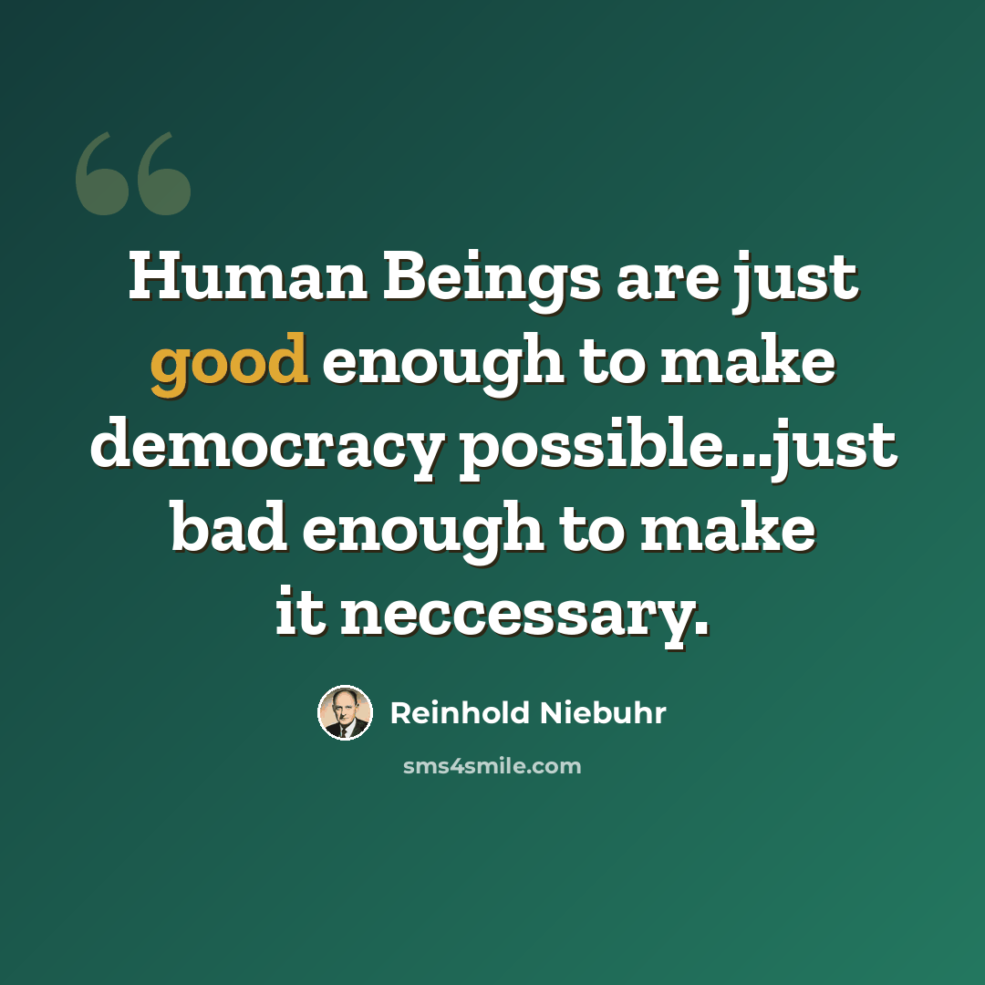 “Human Beings are just good enough to make democracy possible...just bad enough to make it neccessary.” quote by Reinhold Niebuhr