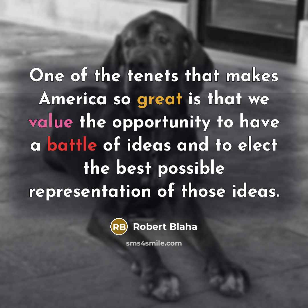 “One of the tenets that makes America so great is that we value the opportunity to have a battle of ideas and to elect the best possible representation of those ideas.” quote by Robert Blaha