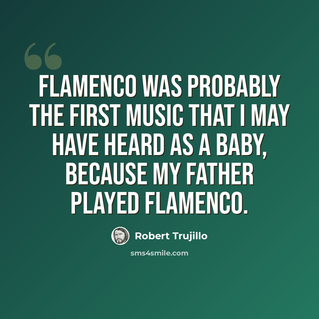 “Flamenco was probably the first music that I may have heard as a baby, because my father played flamenco.” quote by Robert Trujillo