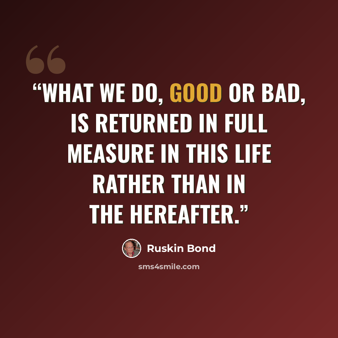 “what we do, good or bad, is returned in full measure in this life rather than in the hereafter.” quote by Ruskin Bond