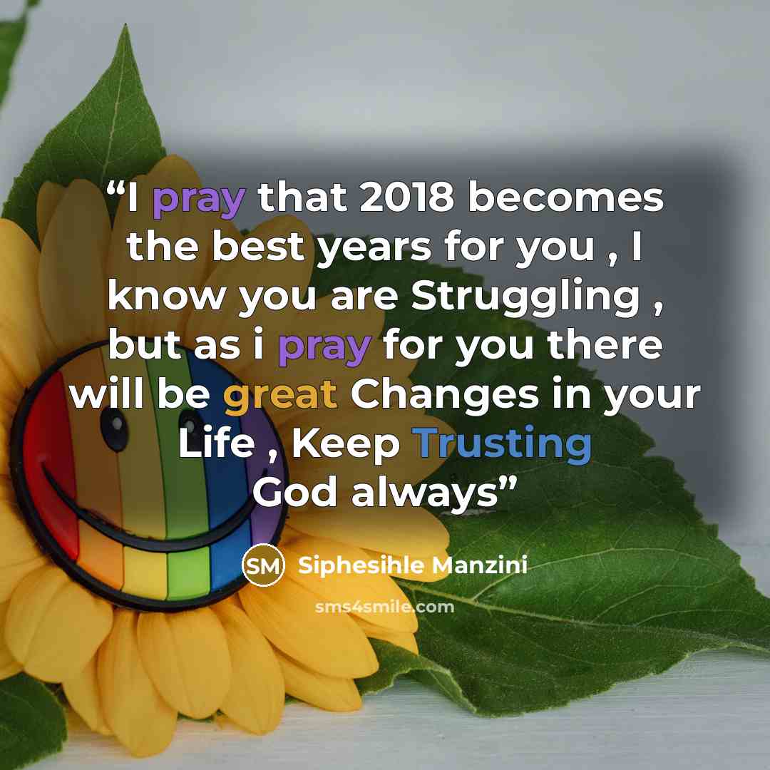“I pray that 2018 becomes the best years for you , I know you are Struggling , but as i pray for you there will be great Changes in your Life , Keep Trusting God always” quote by siphesihle manzini
