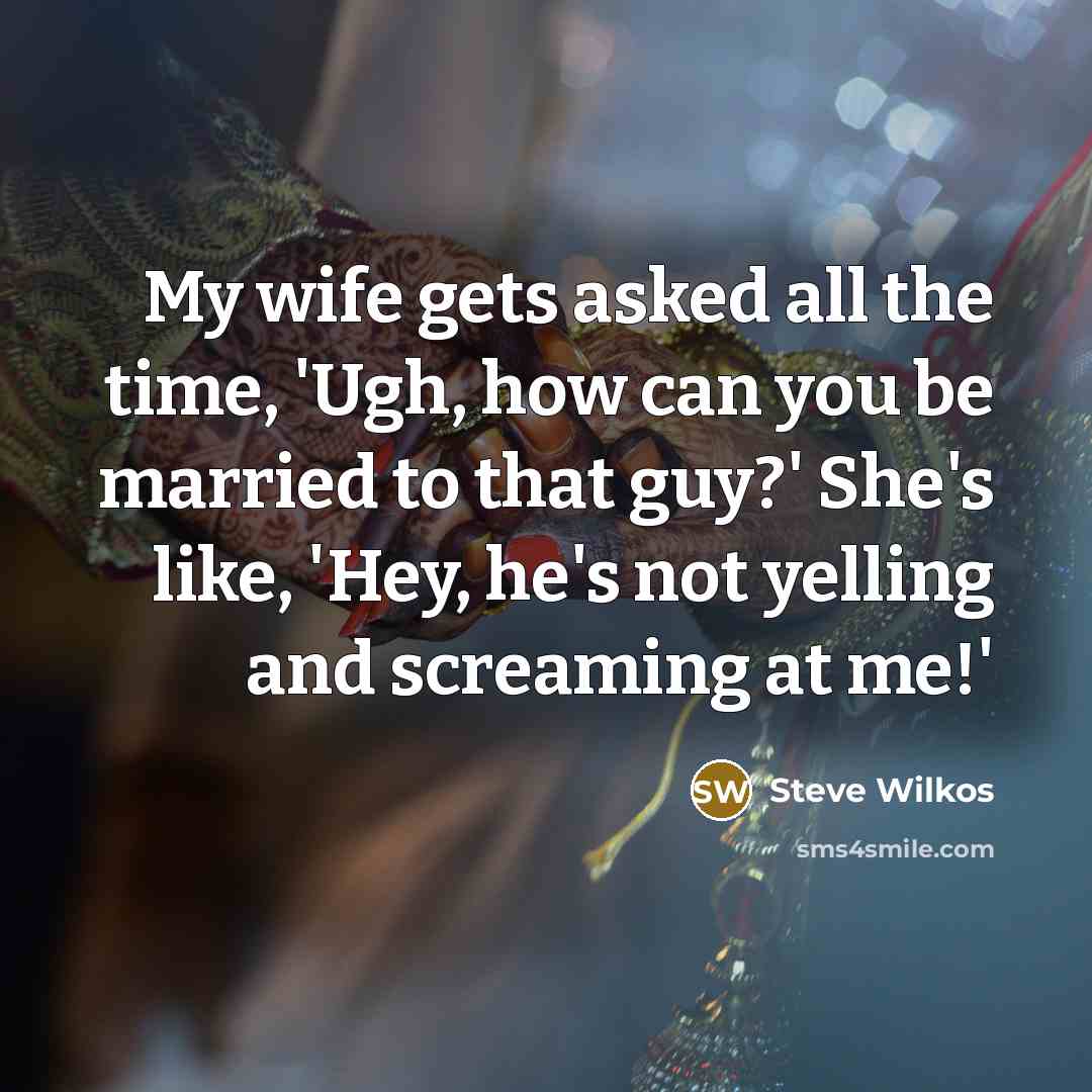 “My wife gets asked all the time, 'Ugh, how can you be married to that guy?' She's like, 'Hey, he's not yelling and screaming at me!'” quote by Steve Wilkos