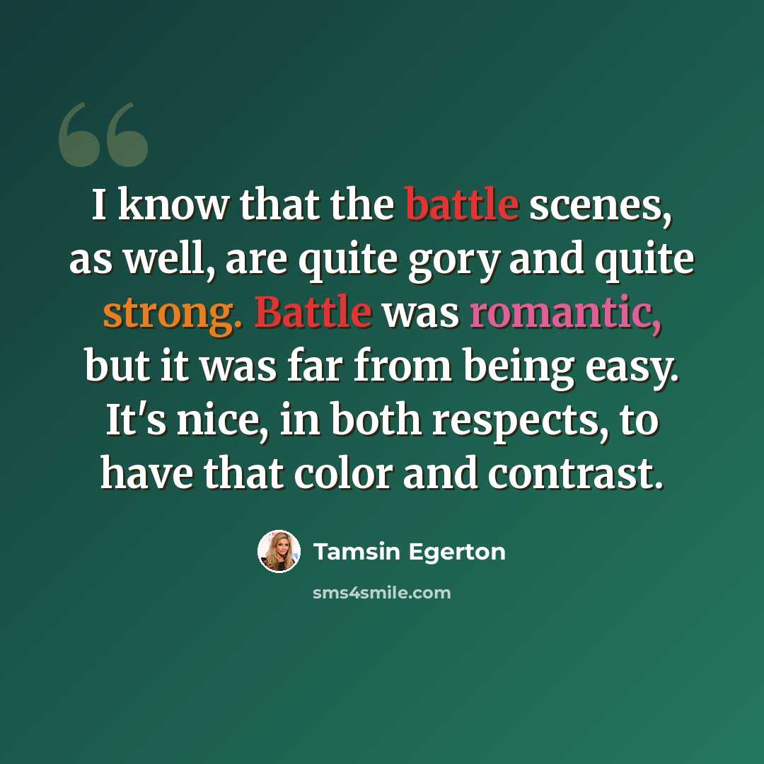 “I know that the battle scenes, as well, are quite gory and quite strong. Battle was romantic, but it was far from being easy. It's nice, in both respects, to have that color and contrast.” quote by Tamsin Egerton
