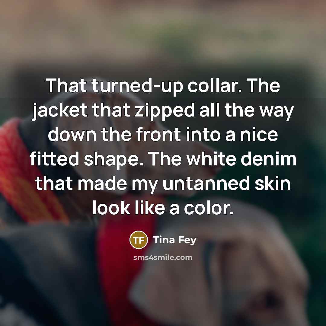 “That turned-up collar. The jacket that zipped all the way down the front into a nice fitted shape. The white denim that made my untanned skin look like a color.” quote by Tina Fey