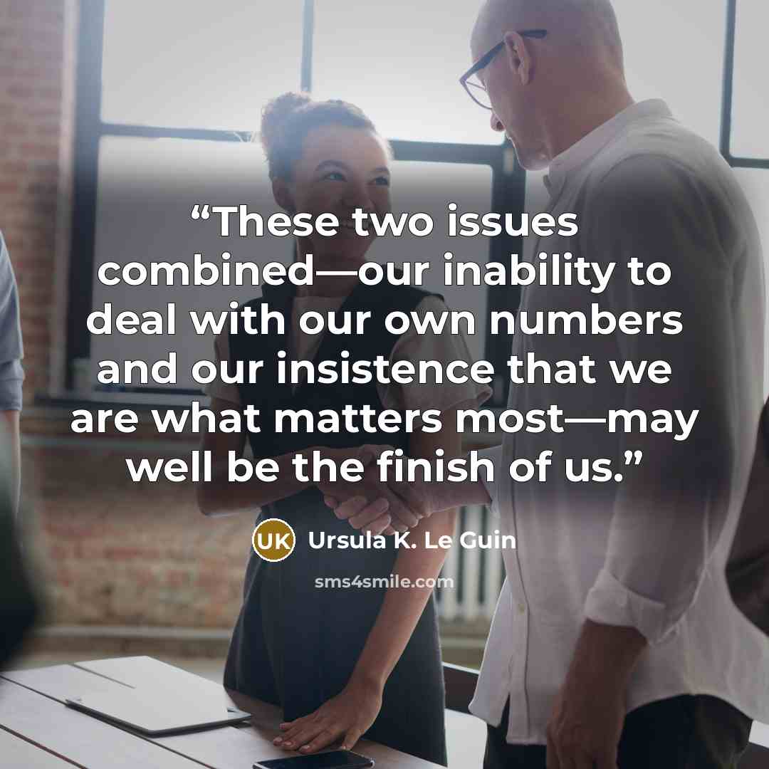 “These two issues combined—our inability to deal with our own numbers and our insistence that we are what matters most—may well be the finish of us.” quote by Ursula K. Le Guin