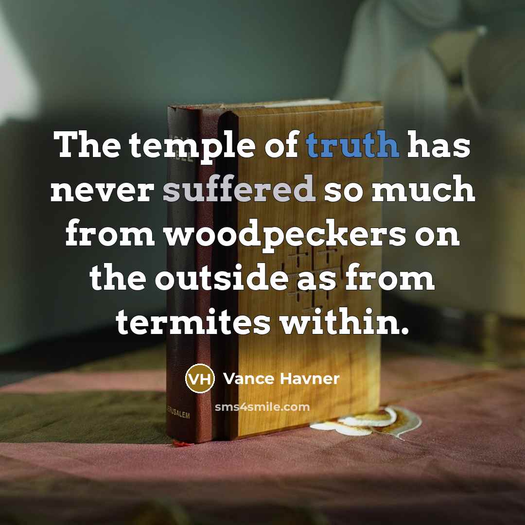“The temple of truth has never suffered so much from woodpeckers on the outside as from termites within.” quote by Vance Havner
